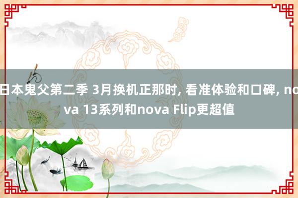 日本鬼父第二季 3月换机正那时， 看准体验和口碑， nova 13系列和nova Flip更超值