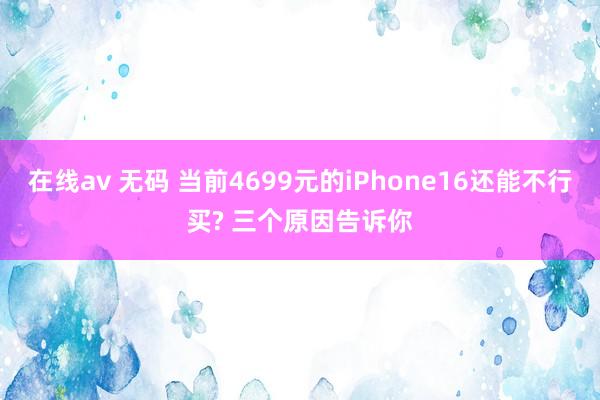 在线av 无码 当前4699元的iPhone16还能不行买? 三个原因告诉你