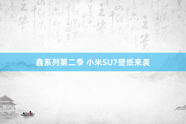鑫系列第二季 小米SU7壁纸来袭