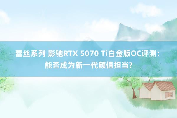 蕾丝系列 影驰RTX 5070 Ti白金版OC评测: 能否成为新一代颜值担当?