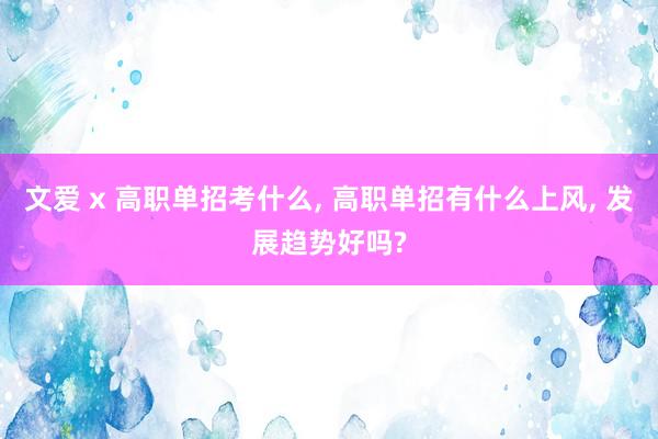 文爱 x 高职单招考什么， 高职单招有什么上风， 发展趋势好吗?