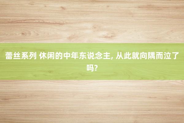 蕾丝系列 休闲的中年东说念主， 从此就向隅而泣了吗?