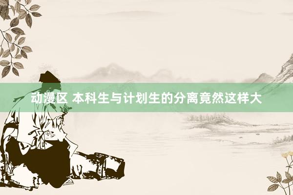动漫区 本科生与计划生的分离竟然这样大