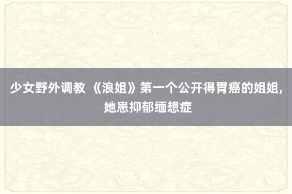 少女野外调教 《浪姐》第一个公开得胃癌的姐姐， 她患抑郁缅想症