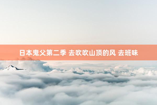 日本鬼父第二季 去吹吹山顶的风 去班味