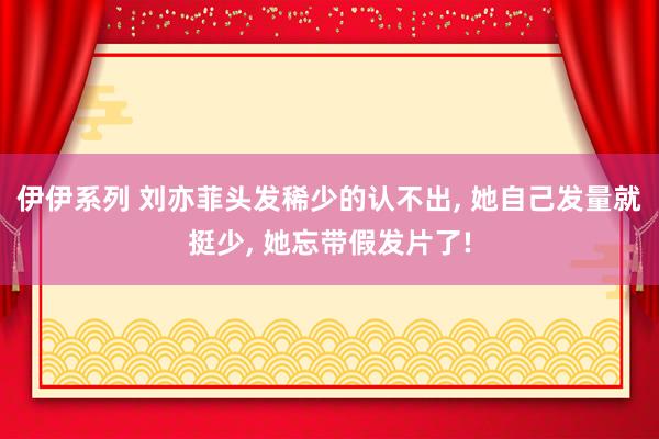 伊伊系列 刘亦菲头发稀少的认不出， 她自己发量就挺少， 她忘带假发片了!