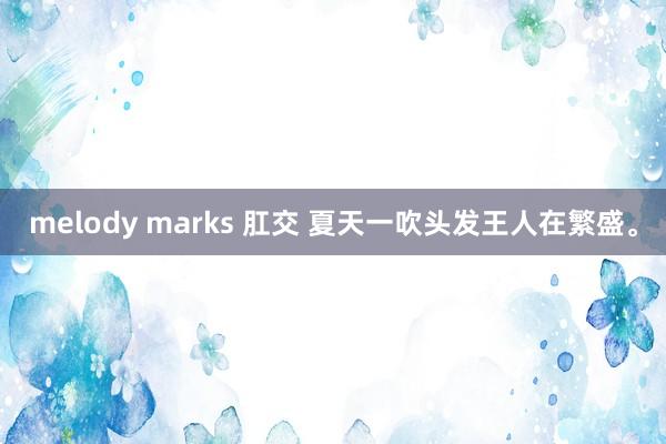 melody marks 肛交 夏天一吹头发王人在繁盛。