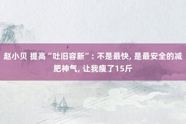 赵小贝 提高“吐旧容新”: 不是最快， 是最安全的减肥神气， 让我瘦了15斤