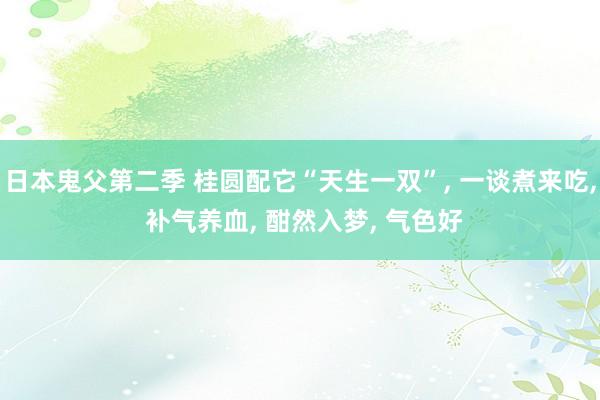 日本鬼父第二季 桂圆配它“天生一双”， 一谈煮来吃， 补气养血， 酣然入梦， 气色好