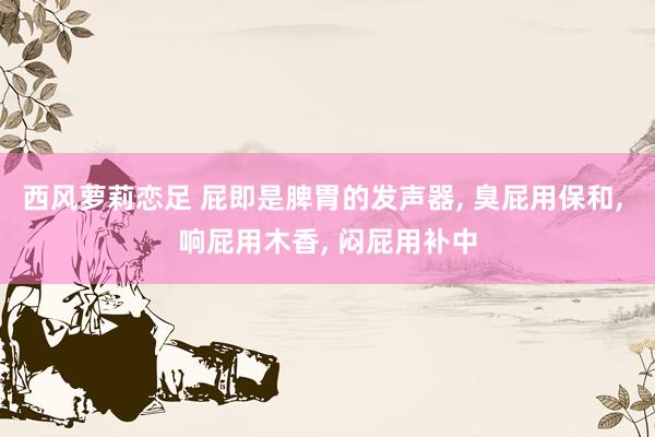 西风萝莉恋足 屁即是脾胃的发声器， 臭屁用保和， 响屁用木香， 闷屁用补中