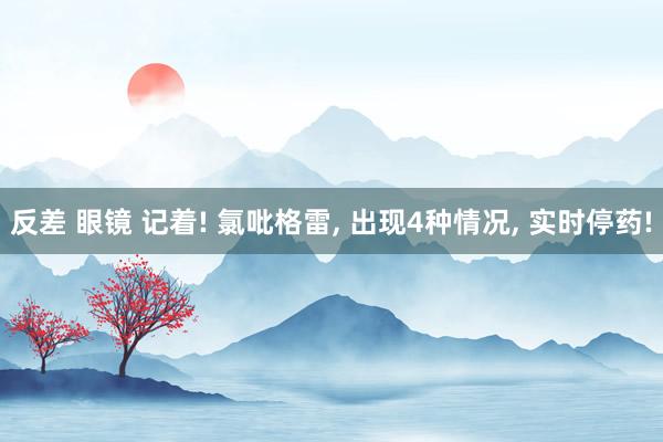 反差 眼镜 记着! 氯吡格雷, 出现4种情况, 实时停药!