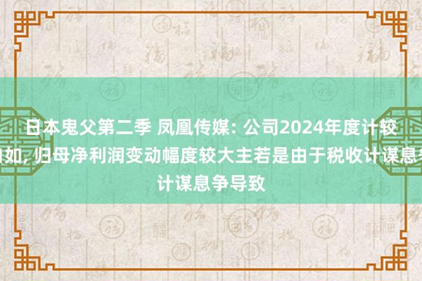 日本鬼父第二季 凤凰传媒: 公司2024年度计较情况自如， 归母净利润变动幅度较大主若是由于税收计谋息争导致