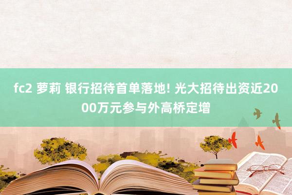 fc2 萝莉 银行招待首单落地! 光大招待出资近2000万元参与外高桥定增