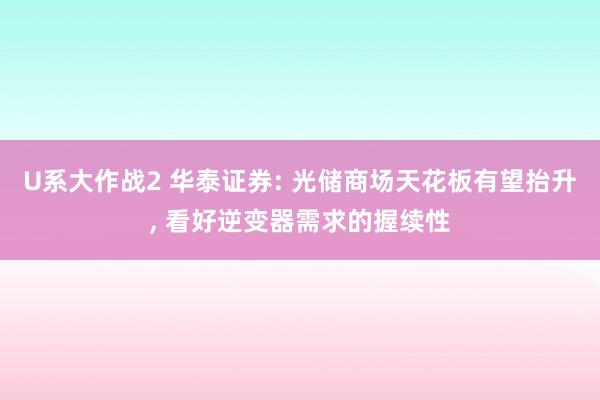 U系大作战2 华泰证券: 光储商场天花板有望抬升， 看好逆变器需求的握续性