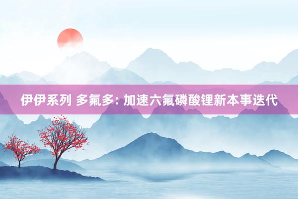 伊伊系列 多氟多: 加速六氟磷酸锂新本事迭代