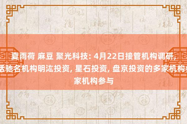 夏雨荷 麻豆 聚光科技: 4月22日接管机构调研， 包括驰名机构明汯投资， 星石投资， 盘京投资的多家机构参与