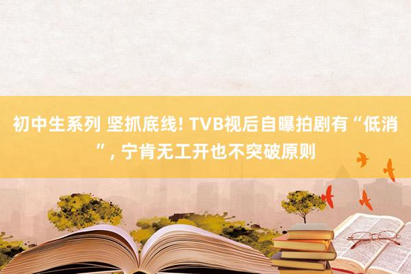 初中生系列 坚抓底线! TVB视后自曝拍剧有“低消”， 宁肯无工开也不突破原则