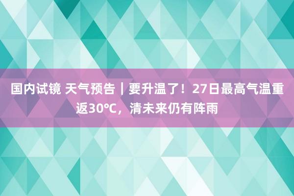 国内试镜 天气预告｜要升温了！27日最高气温重返30℃，清未来仍有阵雨