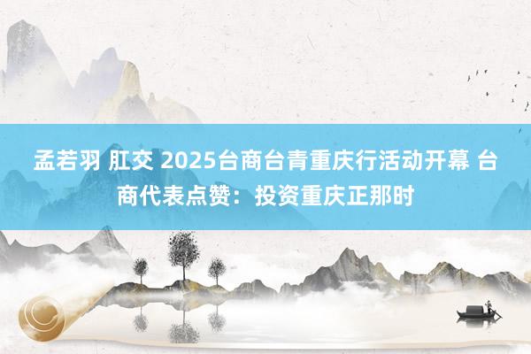 孟若羽 肛交 2025台商台青重庆行活动开幕 台商代表点赞：投资重庆正那时