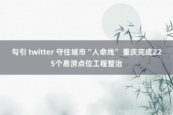 勾引 twitter 守住城市“人命线” 重庆完成225个易涝点位工程整治