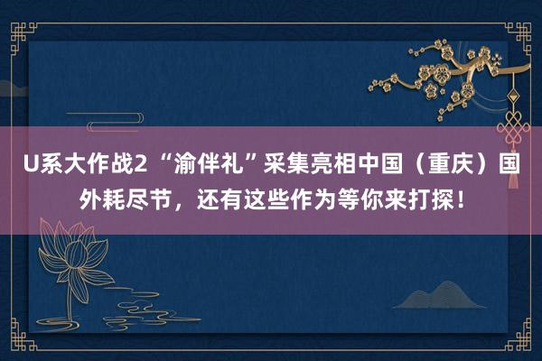 U系大作战2 “渝伴礼”采集亮相中国（重庆）国外耗尽节，还有这些作为等你来打探！