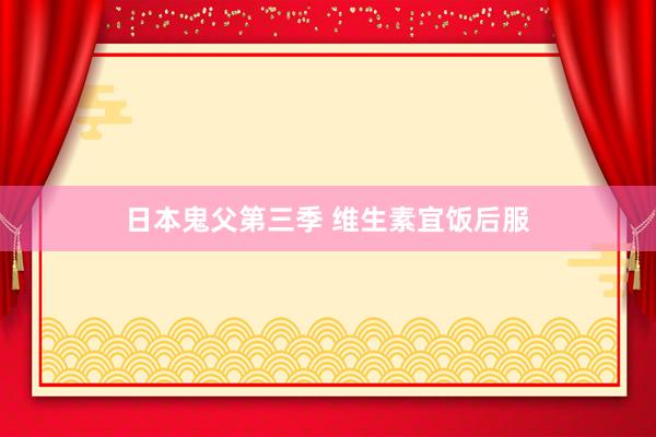 日本鬼父第三季 维生素宜饭后服