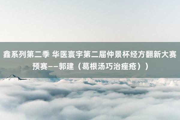 鑫系列第二季 华医寰宇第二届仲景杯经方翻新大赛预赛——郭建（葛根汤巧治痤疮））
