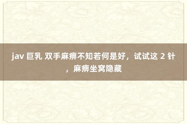 jav 巨乳 双手麻痹不知若何是好，试试这 2 针，麻痹坐窝隐藏