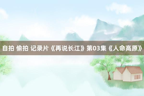 自拍 偷拍 记录片《再说长江》第03集《人命高原》