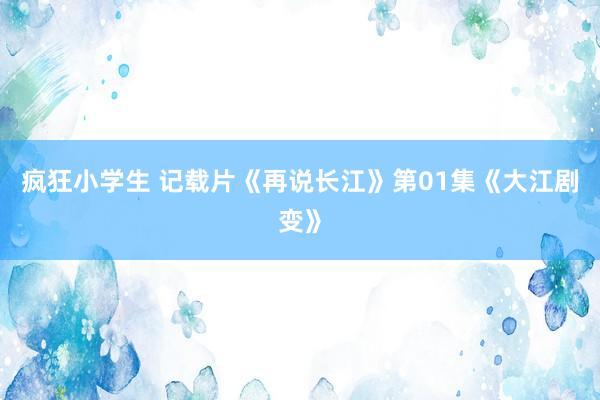 疯狂小学生 记载片《再说长江》第01集《大江剧变》