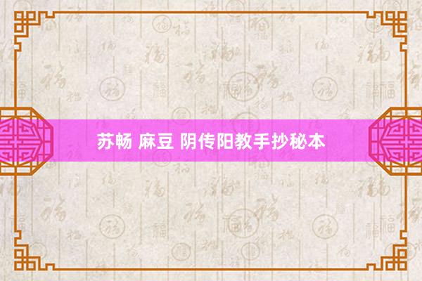 苏畅 麻豆 阴传阳教手抄秘本