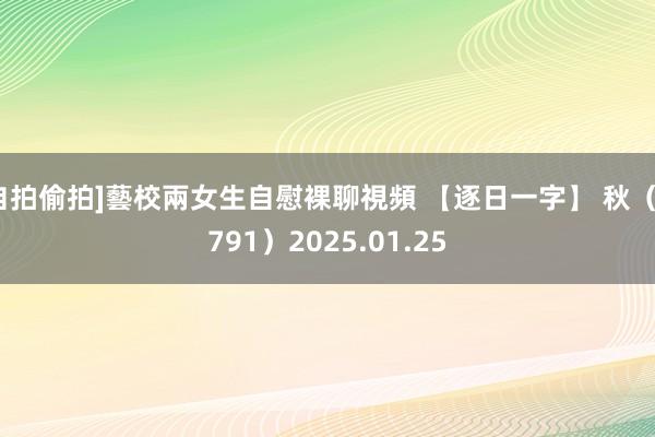 自拍偷拍]藝校兩女生自慰裸聊視頻 【逐日一字】 秋（3791）2025.01.25