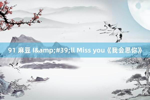 91 麻豆 I&#39;ll Miss you《我会思你》