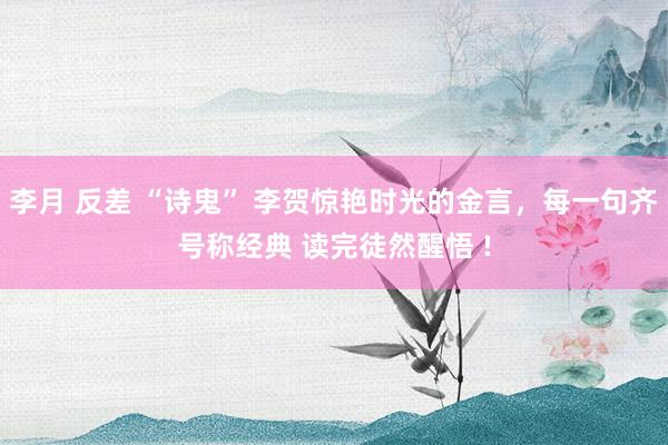 李月 反差 “诗鬼” 李贺惊艳时光的金言，每一句齐号称经典 读完徒然醒悟 !