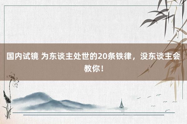 国内试镜 为东谈主处世的20条铁律，没东谈主会教你！