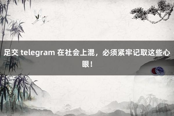 足交 telegram 在社会上混，必须紧牢记取这些心眼！