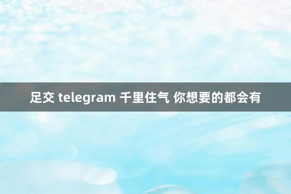 足交 telegram 千里住气 你想要的都会有