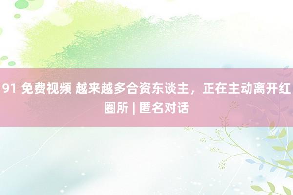 91 免费视频 越来越多合资东谈主，正在主动离开红圈所 | 匿名对话