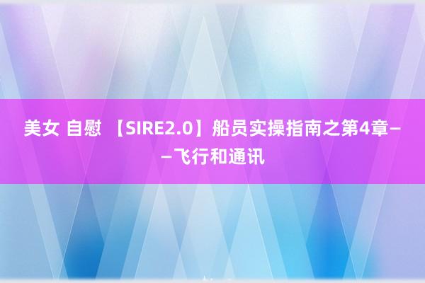 美女 自慰 【SIRE2.0】船员实操指南之第4章——飞行和通讯