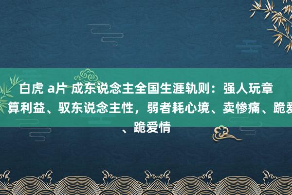 白虎 a片 成东说念主全国生涯轨则：强人玩章程、算利益、驭东说念主性，弱者耗心境、卖惨痛、跪爱情