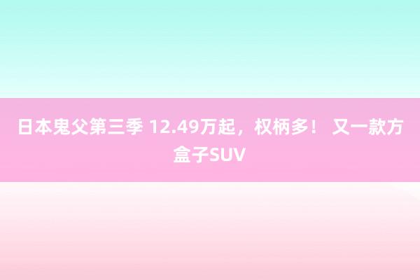 日本鬼父第三季 12.49万起，权柄多！ 又一款方盒子SUV
