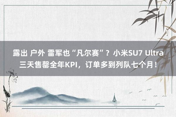 露出 户外 雷军也“凡尔赛”？小米SU7 Ultra三天售罄全年KPI，订单多到列队七个月！