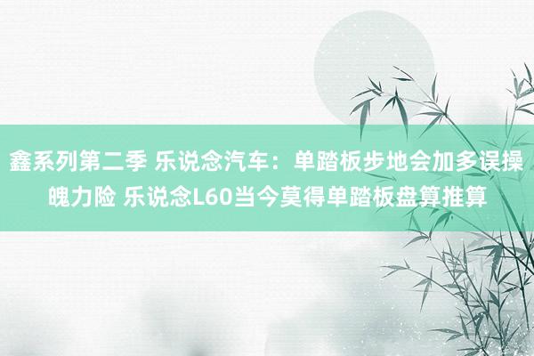 鑫系列第二季 乐说念汽车：单踏板步地会加多误操魄力险 乐说念L60当今莫得单踏板盘算推算
