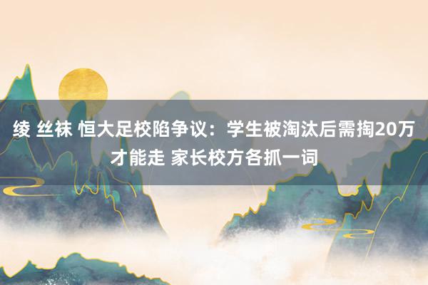 绫 丝袜 恒大足校陷争议：学生被淘汰后需掏20万才能走 家长校方各抓一词